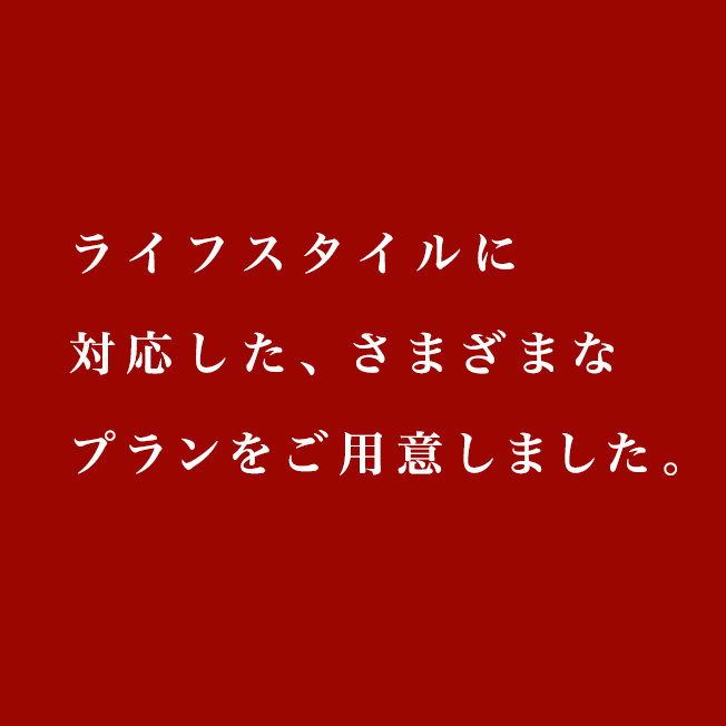 ライフスタイルに対応したさまざまなプランをご用意しました。